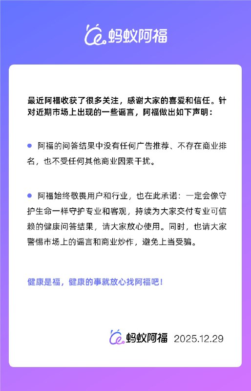 “蚂蚁阿福”硬气声明：健康问答结果中没有广告，也不存在商业排名12月29日，针对问答结果中是否会有商业广告的猜测，AI健康应用“蚂蚁阿福”今日发布官方声明明确表示，阿福的问答结果中没有任何广告推荐、不存在商业排名，也不受其他商业因素干扰，用户可以放心使用
