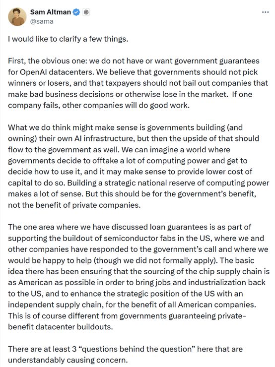 AI投资须政府兜底? OpenAI奥尔特曼紧急“灭火”：2030年营收达数千亿美元在OpenAI首席财务官一番话加剧投资者对巨额人工智能支出的担忧后，该公司CEO奥尔特曼周四美股收盘前紧急发帖“灭火”，强调不会寻求政府为其数据中心提供担保，并试图让市场相信该公司创收能力“很强”