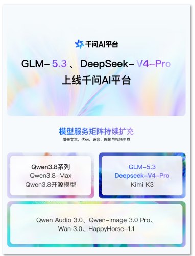千问AI平台模型矩阵持续扩容，GLM-5.3、DeepSeek-V4-Pro正式上线阿里云千问AI平台（MaaS）近日更新模型服务矩阵，智谱旗舰大模型GLM-5.3、DeepSeek-V4-Pro正式版完成接入，配套API服务同步对外开放，开发者可快速调用模型能力